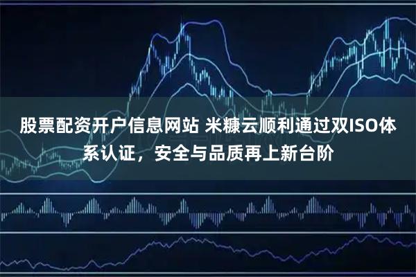 股票配资开户信息网站 米糠云顺利通过双ISO体系认证，安全与品质再上新台阶