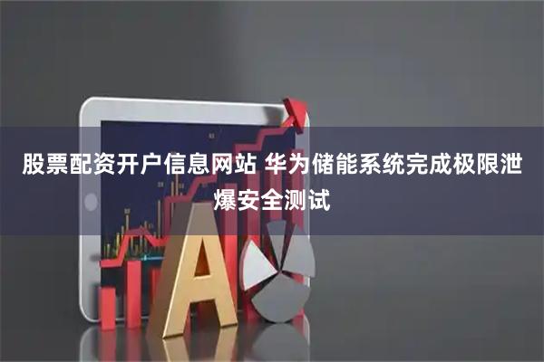 股票配资开户信息网站 华为储能系统完成极限泄爆安全测试