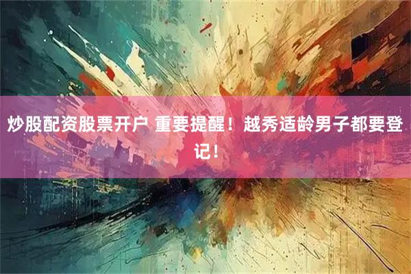 炒股配资股票开户 重要提醒！越秀适龄男子都要登记！