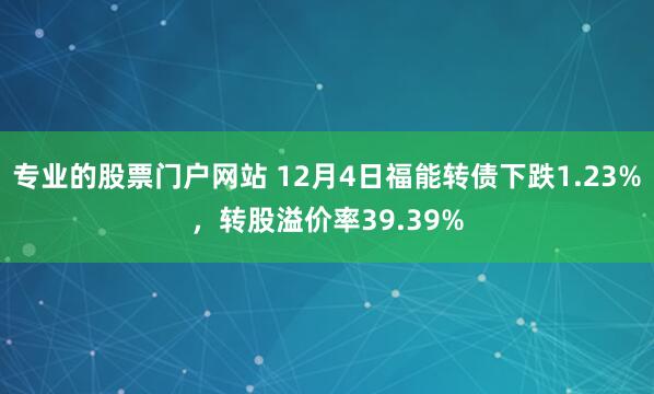 专业的股票门户网站 12月4日福能转债下跌1.23%，转股溢价率39.39%