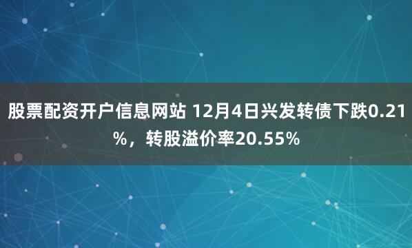 股票配资开户信息网站 12月4日兴发转债下跌0.21%，转股溢价率20.55%