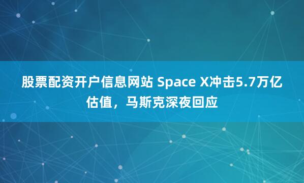 股票配资开户信息网站 Space X冲击5.7万亿估值，马斯克深夜回应