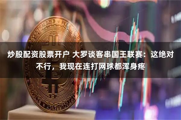 炒股配资股票开户 大罗谈客串国王联赛：这绝对不行，我现在连打网球都浑身疼