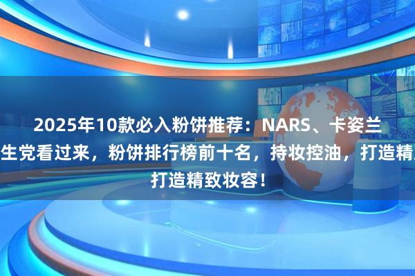 2025年10款必入粉饼推荐：NARS、卡姿兰……学生党看过来，粉饼排行榜前十名，持妆控油，打造精致妆容！