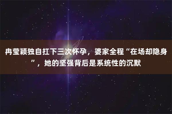 冉莹颖独自扛下三次怀孕,婆家全程“在场却隐身”,她的坚强背后是系统性的沉默