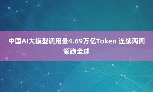 中国AI大模型调用量4.69万亿Token 连续两周领跑全球