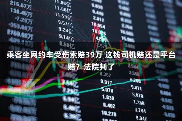 乘客坐网约车受伤索赔39万 这钱司机赔还是平台赔?法院判了