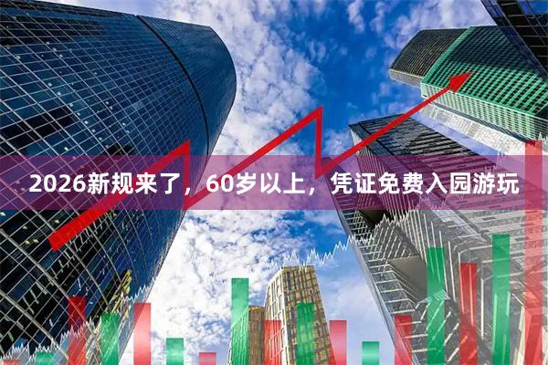 2026新规来了，60岁以上，凭证免费入园游玩