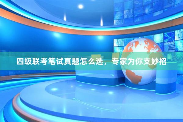 四级联考笔试真题怎么选，专家为你支妙招