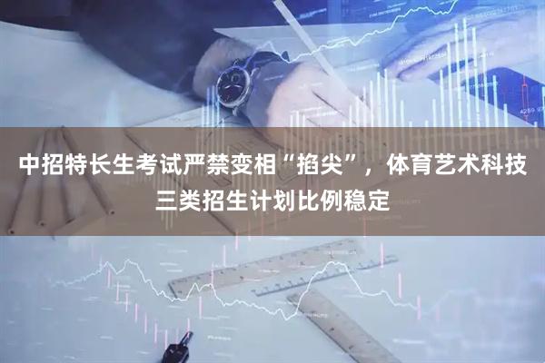 中招特长生考试严禁变相“掐尖”，体育艺术科技三类招生计划比例稳定