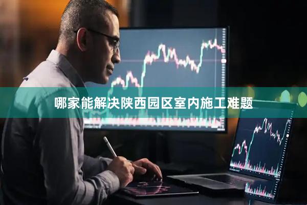 哪家能解决陕西园区室内施工难题