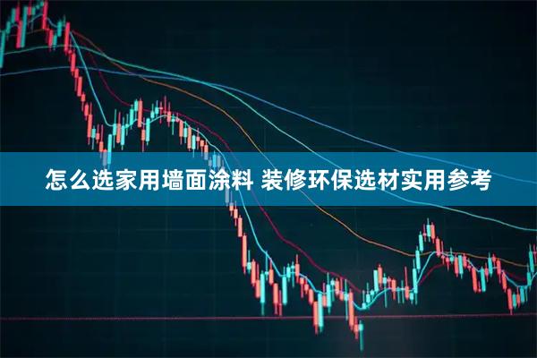 怎么选家用墙面涂料 装修环保选材实用参考