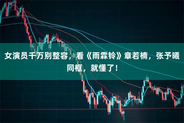 女演员千万别整容，看《雨霖铃》章若楠，张予曦同框，就懂了！