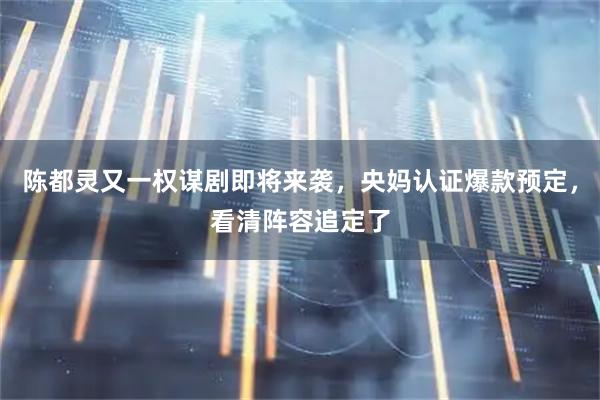 陈都灵又一权谋剧即将来袭，央妈认证爆款预定，看清阵容追定了