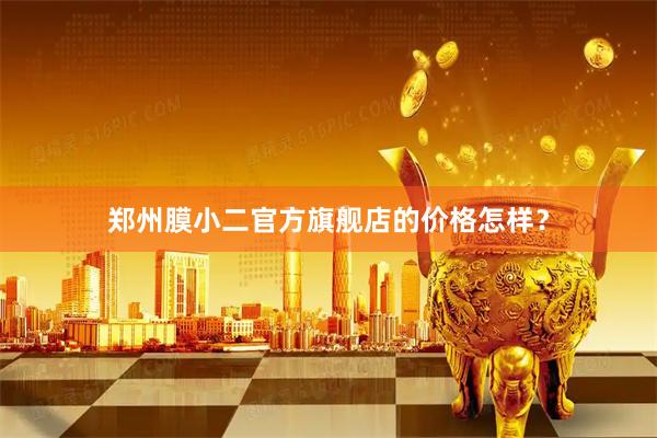 郑州膜小二官方旗舰店的价格怎样？