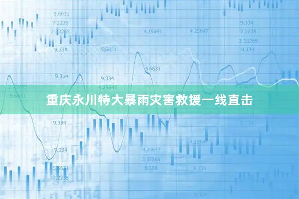 重庆永川特大暴雨灾害救援一线直击