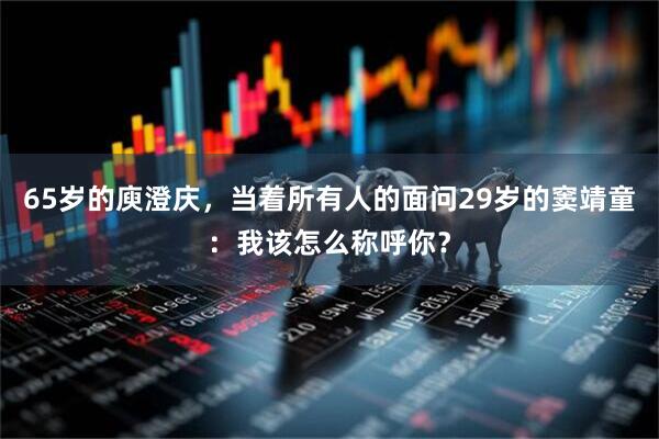 65岁的庾澄庆，当着所有人的面问29岁的窦靖童：我该怎么称呼你？