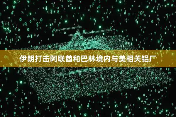 伊朗打击阿联酋和巴林境内与美相关铝厂