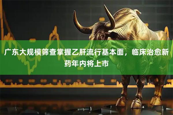 广东大规模筛查掌握乙肝流行基本面,临床治愈新药年内将上市