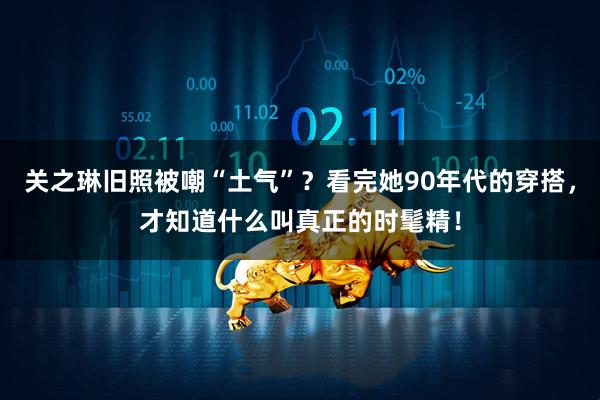 关之琳旧照被嘲“土气”?看完她90年代的穿搭,才知道什么叫真正的时髦精!