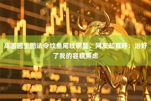高圆圆生图法令纹鱼尾纹明显,网友却直呼:治好了我的容貌焦虑