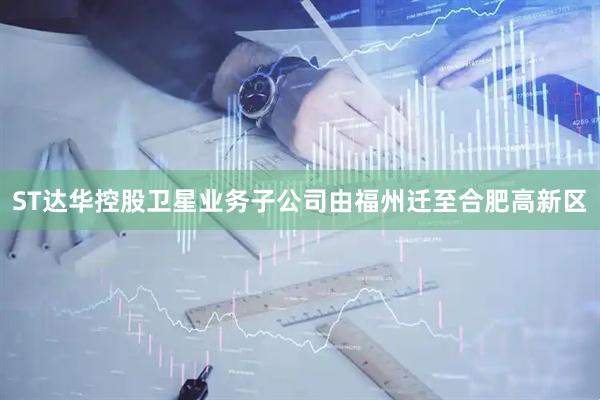 ST达华控股卫星业务子公司由福州迁至合肥高新区