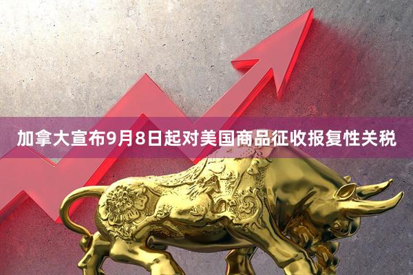 加拿大宣布9月8日起对美国商品征收报复性关税