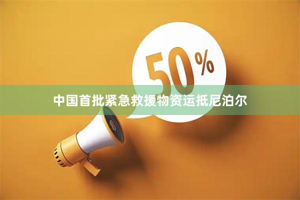 中国首批紧急救援物资运抵尼泊尔