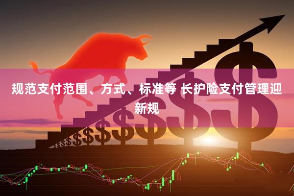 规范支付范围、方式、标准等 长护险支付管理迎新规