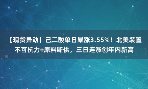 【现货异动】己二酸单日暴涨3.55%！北美装置不可抗力+原料断供，三日连涨创年内新高