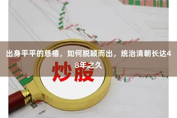出身平平的慈禧，如何脱颖而出，统治清朝长达48年之久